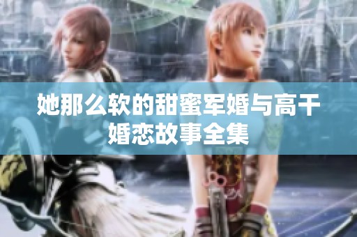 她那么软的甜蜜军婚与高干婚恋故事全集