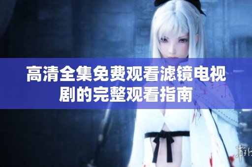 高清全集免费观看滤镜电视剧的完整观看指南