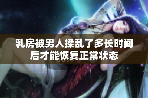 乳房被男人揉乱了多长时间后才能恢复正常状态