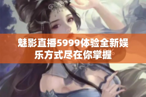 魅影直播5999体验全新娱乐方式尽在你掌握