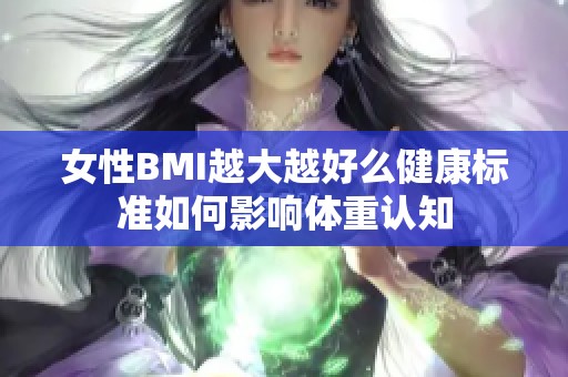 女性BMI越大越好么健康标准如何影响体重认知