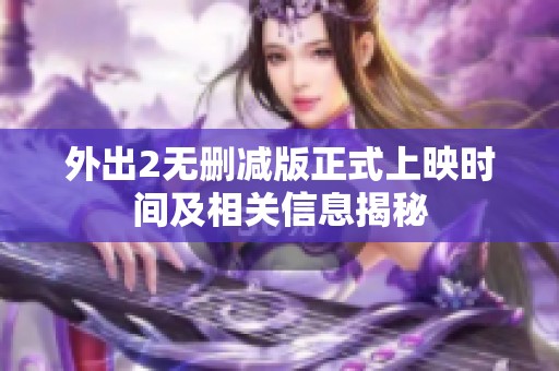 外出2无删减版正式上映时间及相关信息揭秘