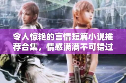 令人惊艳的言情短篇小说推荐合集，情感满满不可错过