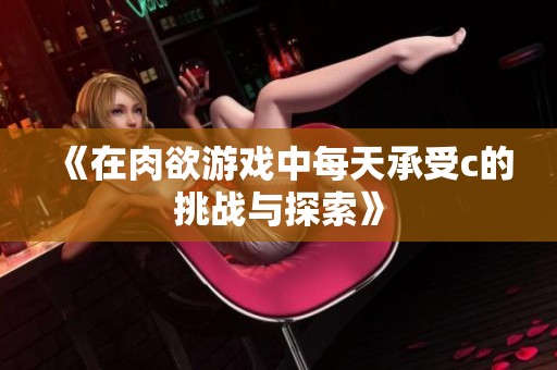 《在肉欲游戏中每天承受c的挑战与探索》