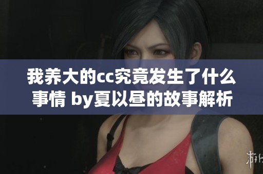 我养大的cc究竟发生了什么事情 by夏以昼的故事解析