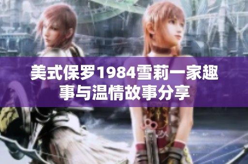 美式保罗1984雪莉一家趣事与温情故事分享