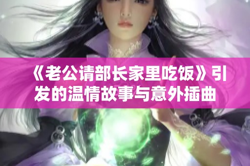 《老公请部长家里吃饭》引发的温情故事与意外插曲
