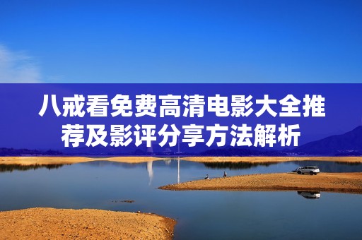 八戒看免费高清电影大全推荐及影评分享方法解析