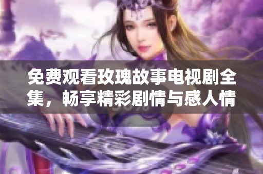 免费观看玫瑰故事电视剧全集，畅享精彩剧情与感人情感
