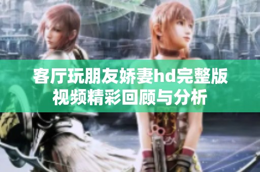 客厅玩朋友娇妻hd完整版视频精彩回顾与分析