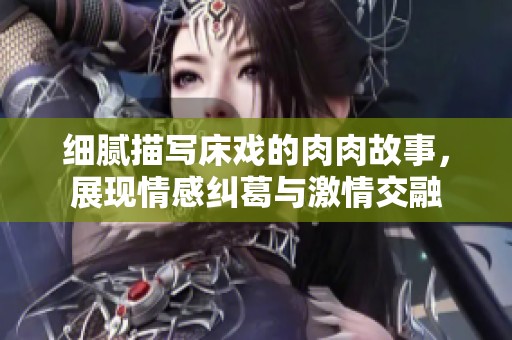 细腻描写床戏的肉肉故事，展现情感纠葛与激情交融