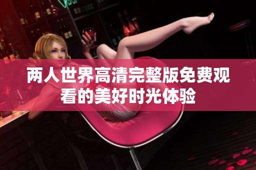 两人世界高清完整版免费观看的美好时光体验
