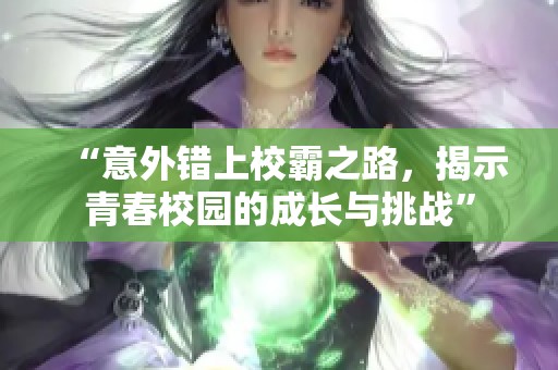 “意外错上校霸之路，揭示青春校园的成长与挑战”