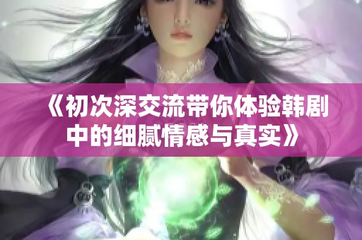 《初次深交流带你体验韩剧中的细腻情感与真实》