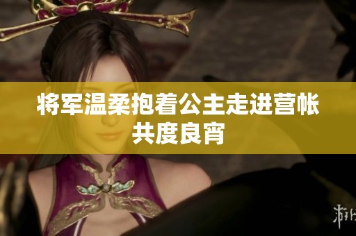 将军温柔抱着公主走进营帐共度良宵