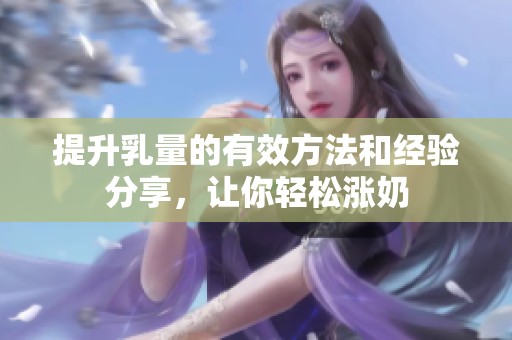 提升乳量的有效方法和经验分享，让你轻松涨奶