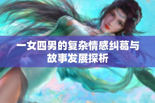 一女四男的复杂情感纠葛与故事发展探析