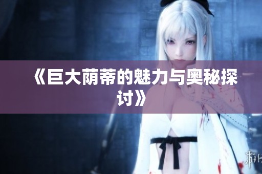 《巨大荫蒂的魅力与奥秘探讨》