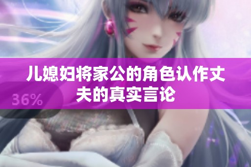 儿媳妇将家公的角色认作丈夫的真实言论