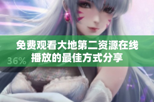 免费观看大地第二资源在线播放的最佳方式分享