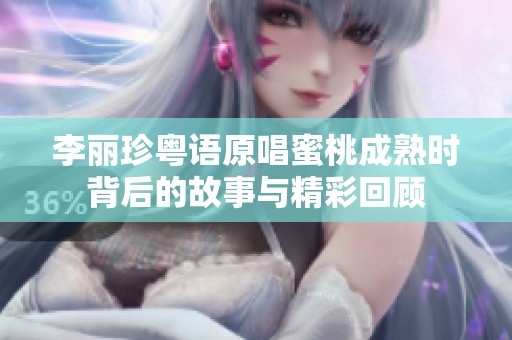 李丽珍粤语原唱蜜桃成熟时背后的故事与精彩回顾