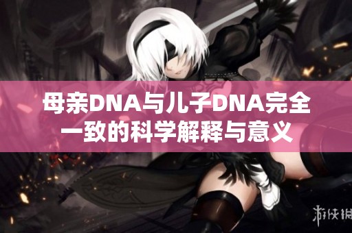 母亲DNA与儿子DNA完全一致的科学解释与意义