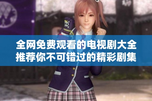 全网免费观看的电视剧大全推荐你不可错过的精彩剧集