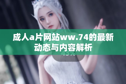 成人a片网站ww.74的最新动态与内容解析