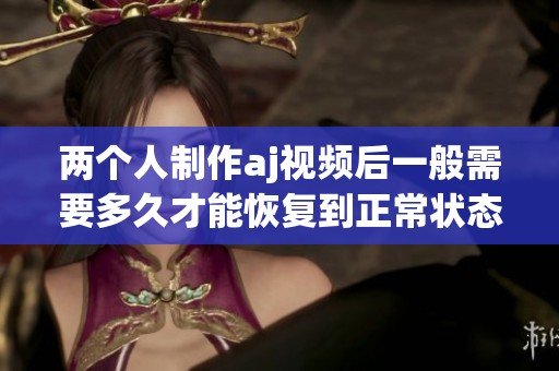 两个人制作aj视频后一般需要多久才能恢复到正常状态