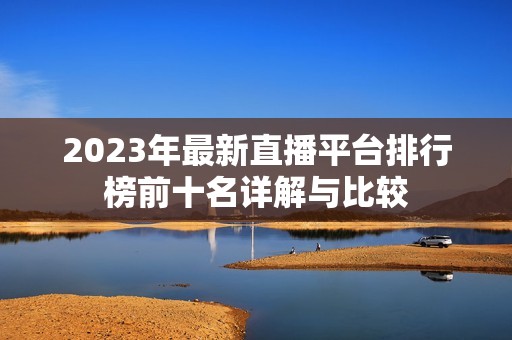 2023年最新直播平台排行榜前十名详解与比较