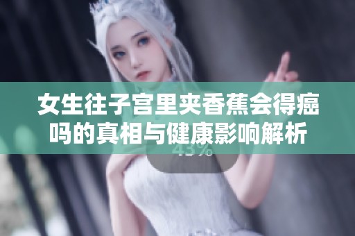女生往子宫里夹香蕉会得癌吗的真相与健康影响解析