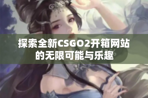 探索全新CSGO2开箱网站的无限可能与乐趣