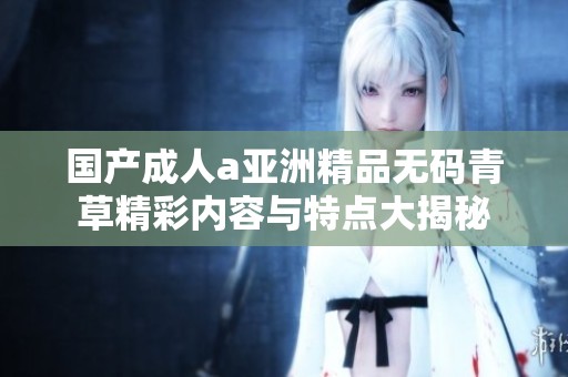 国产成人a亚洲精品无码青草精彩内容与特点大揭秘