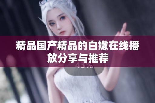 精品国产精品的白嫩在线播放分享与推荐