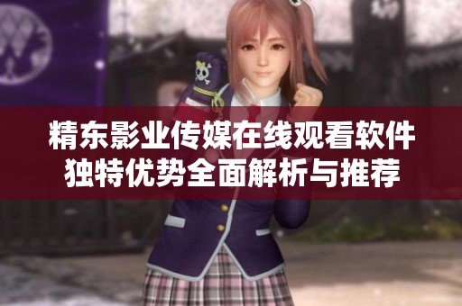 精东影业传媒在线观看软件独特优势全面解析与推荐
