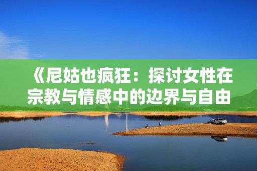 《尼姑也疯狂：探讨女性在宗教与情感中的边界与自由》