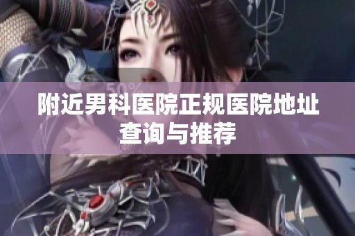 附近男科医院正规医院地址查询与推荐
