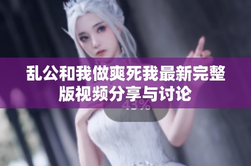 乱公和我做爽死我最新完整版视频分享与讨论