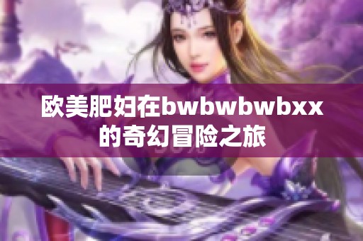 欧美肥妇在bwbwbwbxx的奇幻冒险之旅