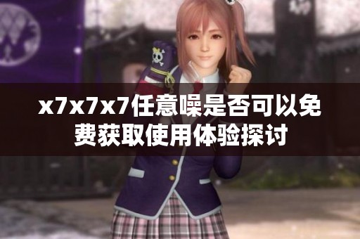 x7x7x7任意噪是否可以免费获取使用体验探讨