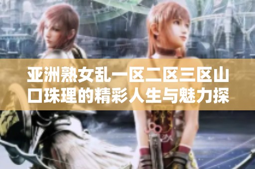 亚洲熟女乱一区二区三区山口珠理的精彩人生与魅力探秘