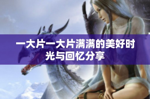 一大片一大片满满的美好时光与回忆分享