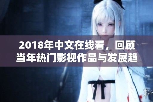 2018年中文在线看，回顾当年热门影视作品与发展趋势