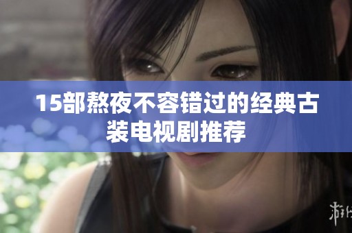 15部熬夜不容错过的经典古装电视剧推荐