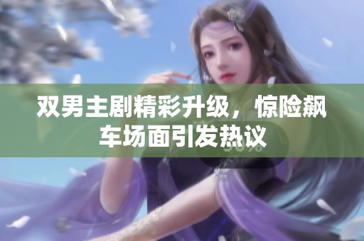 双男主剧精彩升级，惊险飙车场面引发热议