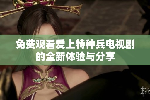 免费观看爱上特种兵电视剧的全新体验与分享