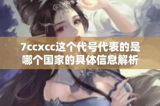 7ccxcc这个代号代表的是哪个国家的具体信息解析