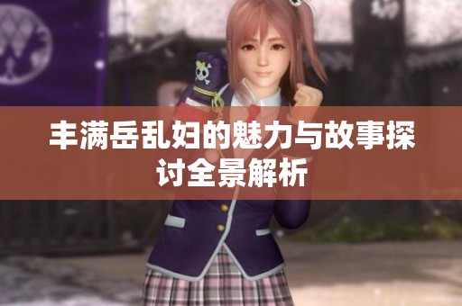 丰满岳乱妇的魅力与故事探讨全景解析