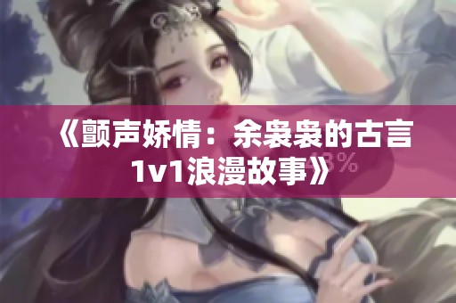 《颤声娇情：余袅袅的古言1v1浪漫故事》