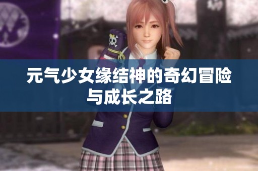 元气少女缘结神的奇幻冒险与成长之路